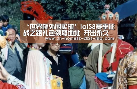 ‘世界杯外围买球’lolS8赛季征战之路礼包领取地址 开出永久皮肤和英雄(图3) 2026世界杯