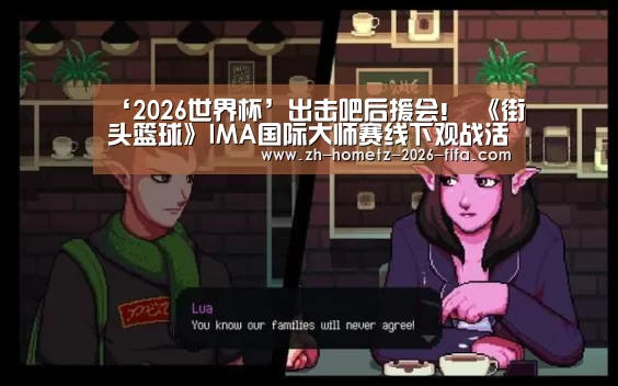 ‘2026世界杯’出击吧后援会! 《街头篮球》IMA国际大师赛线下观战活动开启(图1) 世界杯外围买球