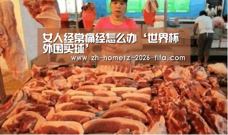 女人经常痛经怎么办‘世界杯外围买球’(图4) 世界杯投注