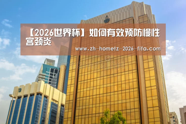 【2026世界杯】如何有效预防慢性宫颈炎(图1) 世界杯外围买球